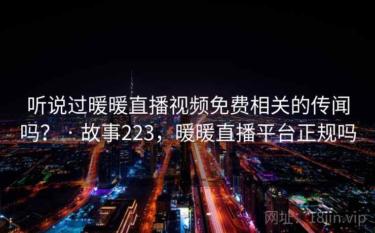 听说过暖暖直播视频免费相关的传闻吗? · 故事223,暖暖直播平台正规吗 听说过暖暖直播视频免费相关的传闻吗? · 故事223,暖暖直播平台正规吗