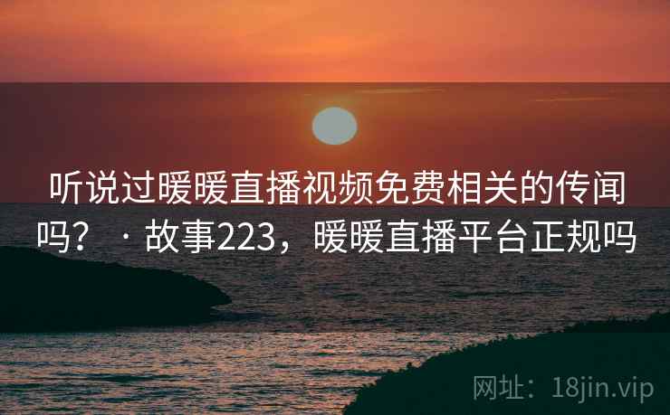 听说过暖暖直播视频免费相关的传闻吗? · 故事223,暖暖直播平台正规吗 听说过暖暖直播视频免费相关的传闻吗? · 故事223,暖暖直播平台正规吗