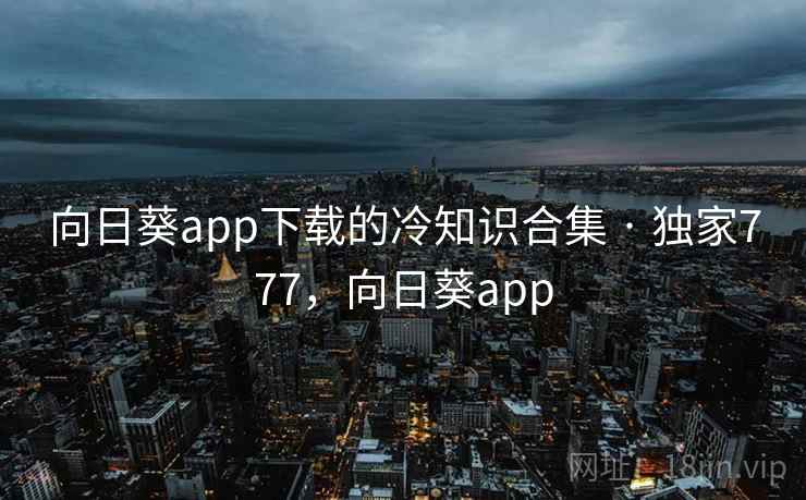 向日葵app下载的冷知识合集 · 独家777,向日葵app