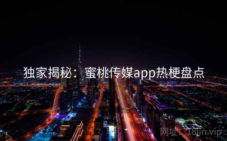 独家揭秘:蜜桃传媒app热梗盘点 独家揭秘:蜜桃传媒app热梗盘点