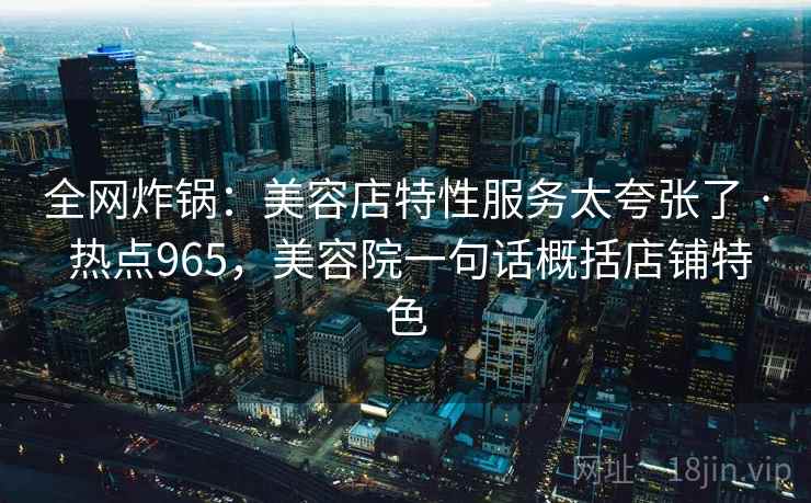 全网炸锅：美容店特性服务太夸张了 · 热点965，美容院一句话概括店铺特色