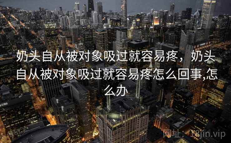 奶头自从被对象吸过就容易疼,奶头自从被对象吸过就容易疼怎么回事,怎么办 奶头自从被对象吸过就容易疼,奶头自从被对象吸过就容易疼怎么回事,怎么办