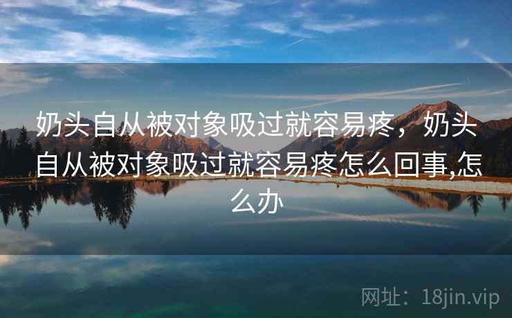 奶头自从被对象吸过就容易疼,奶头自从被对象吸过就容易疼怎么回事,怎么办 奶头自从被对象吸过就容易疼,奶头自从被对象吸过就容易疼怎么回事,怎么办