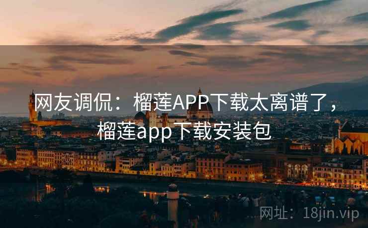 网友调侃:榴莲APP下载太离谱了,榴莲app下载安装包 网友调侃:榴莲APP下载太离谱了,榴莲app下载安装包