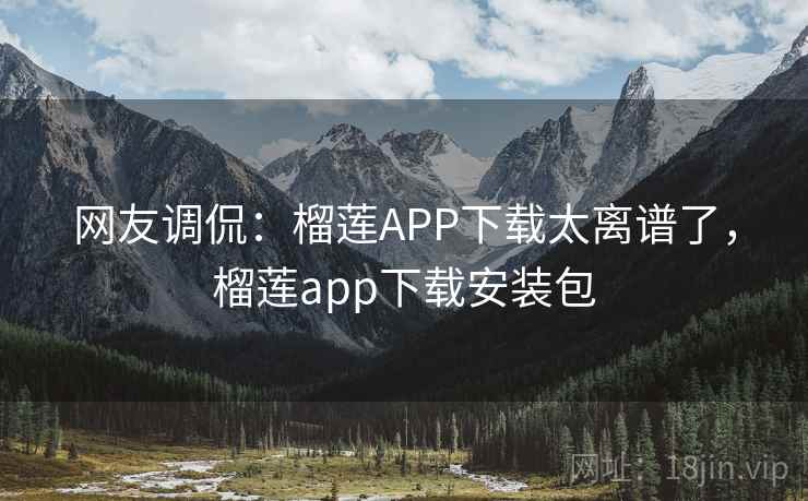 网友调侃:榴莲APP下载太离谱了,榴莲app下载安装包 网友调侃:榴莲APP下载太离谱了,榴莲app下载安装包