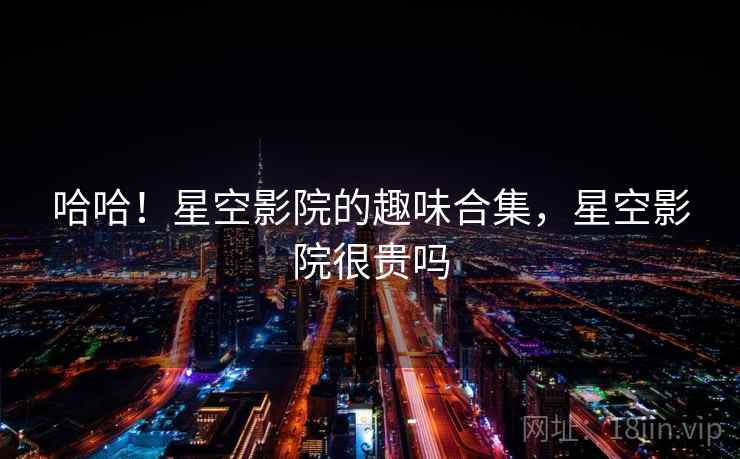 哈哈!星空影院的趣味合集,星空影院很贵吗