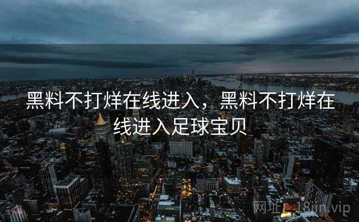 黑料不打烊在线进入，黑料不打烊在线进入足球宝贝