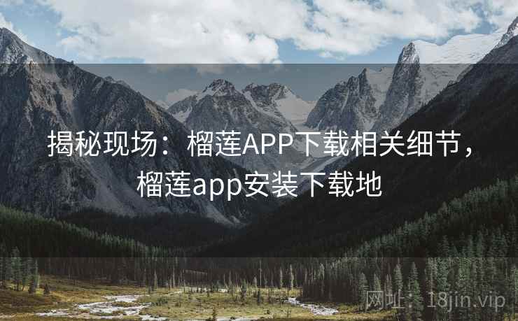 揭秘现场:榴莲APP下载相关细节,榴莲app安装下载地 揭秘现场:榴莲APP下载相关细节,榴莲app安装下载地