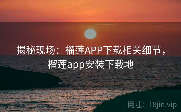 揭秘现场:榴莲APP下载相关细节,榴莲app安装下载地 揭秘现场:榴莲APP下载相关细节,榴莲app安装下载地