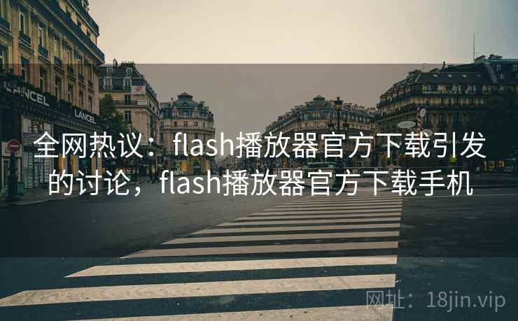 全网热议:flash播放器官方下载引发的讨论,flash播放器官方下载手机 全网热议:flash播放器官方下载引发的讨论,flash播放器官方下载手机