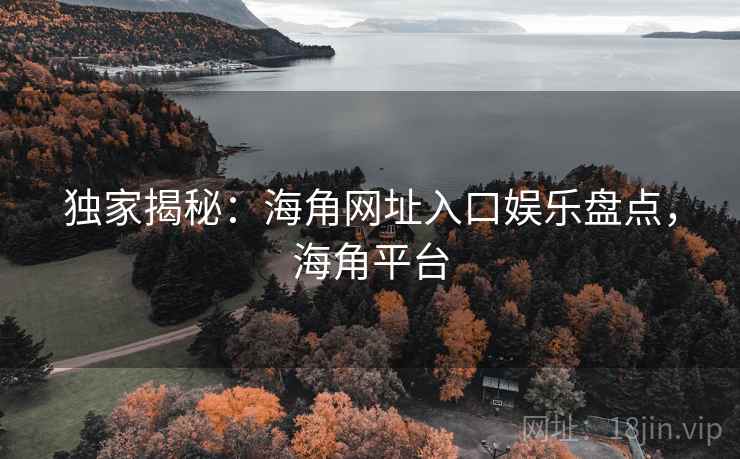 独家揭秘：海角网址入口娱乐盘点，海角平台