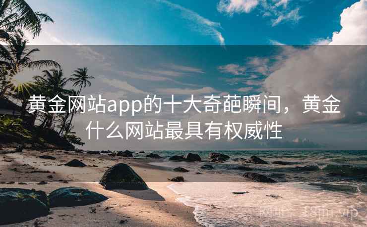 黄金网站app的十大奇葩瞬间,黄金什么网站最具有权威性 黄金网站app的十大奇葩瞬间,黄金什么网站最具有权威性