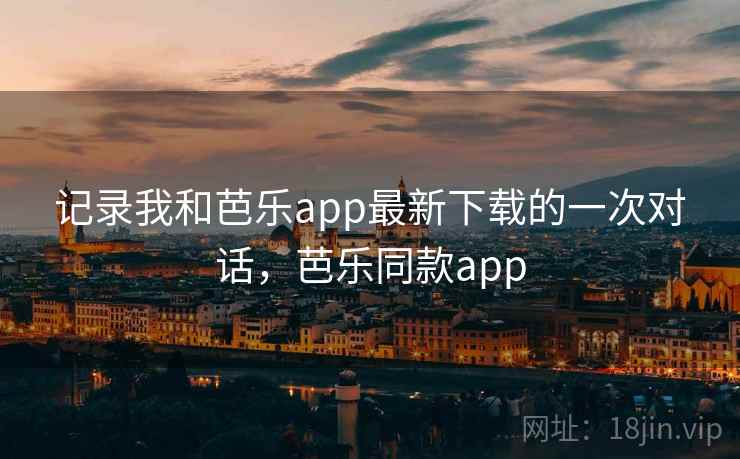 记录我和芭乐app最新下载的一次对话,芭乐同款app 记录我和芭乐app最新下载的一次对话,芭乐同款app