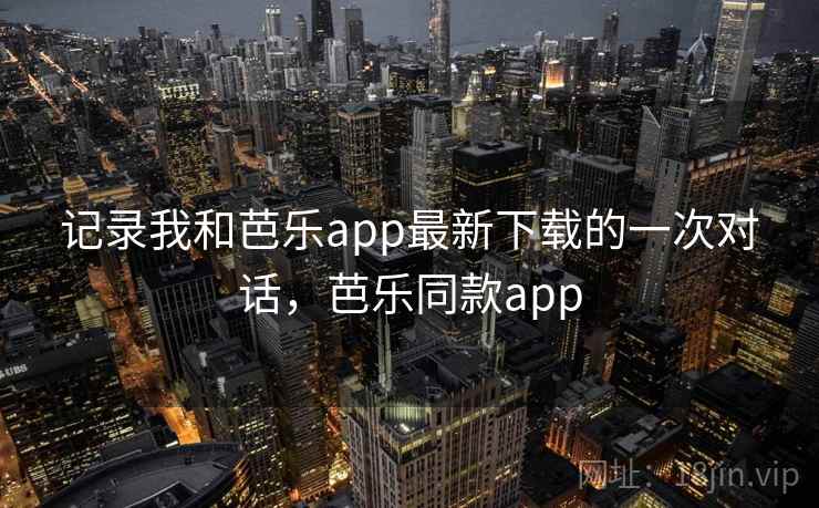 记录我和芭乐app最新下载的一次对话，芭乐同款app