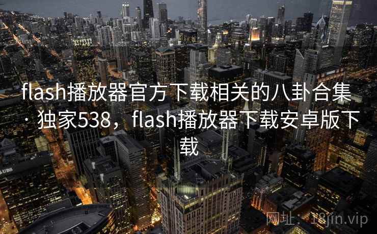 flash播放器官方下载相关的八卦合集 · 独家538，flash播放器下载安卓版下载