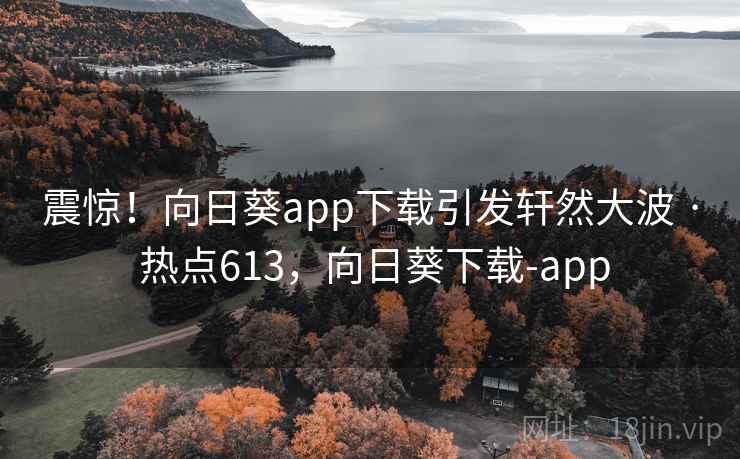 震惊!向日葵app下载引发轩然大波 · 热点613,向日葵下载-app 震惊!向日葵app下载引发轩然大波 · 热点613,向日葵下载-app