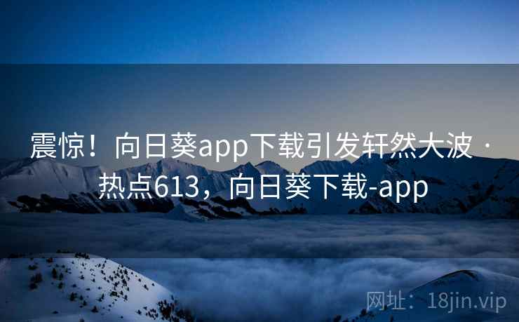 震惊!向日葵app下载引发轩然大波 · 热点613,向日葵下载-app 震惊!向日葵app下载引发轩然大波 · 热点613,向日葵下载-app