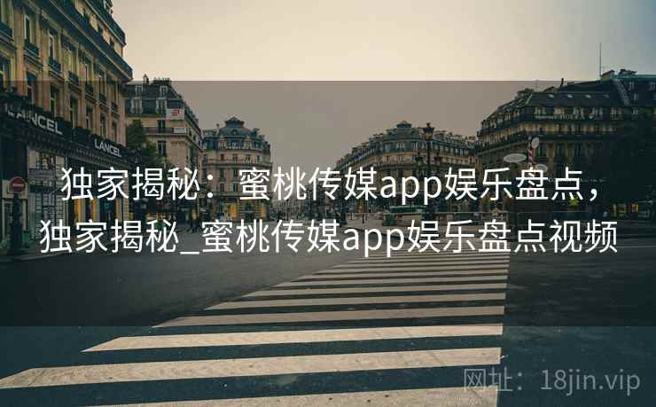 独家揭秘：蜜桃传媒app娱乐盘点，独家揭秘_蜜桃传媒app娱乐盘点视频