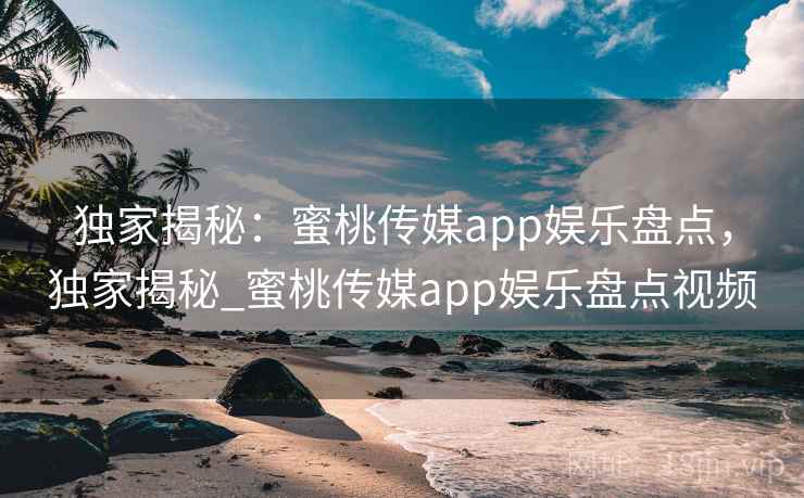 独家揭秘:蜜桃传媒app娱乐盘点,独家揭秘_蜜桃传媒app娱乐盘点视频 独家揭秘:蜜桃传媒app娱乐盘点,独家揭秘_蜜桃传媒app娱乐盘点视频