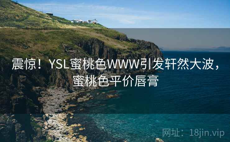 震惊！YSL蜜桃色WWW引发轩然大波，蜜桃色平价唇膏