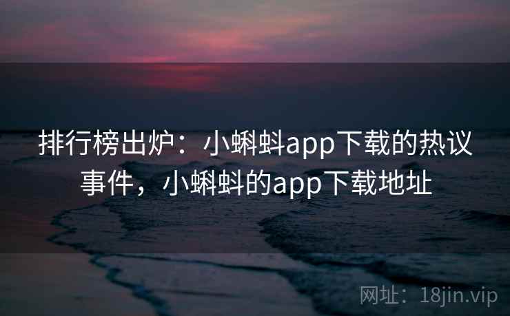 排行榜出炉：小蝌蚪app下载的热议事件，小蝌蚪的app下载地址