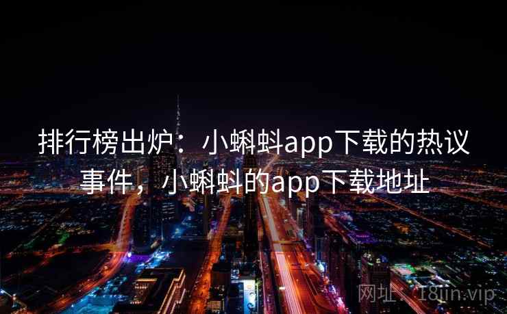 排行榜出炉:小蝌蚪app下载的热议事件,小蝌蚪的app下载地址 排行榜出炉:小蝌蚪app下载的热议事件,小蝌蚪的app下载地址
