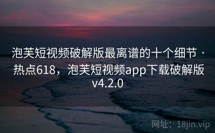 泡芙短视频破解版最离谱的十个细节 · 热点618,泡芙短视频app下载破解版v4.2.0 泡芙短视频破解版最离谱的十个细节 · 热点618,泡芙短视频app下载破解版v4.2.0