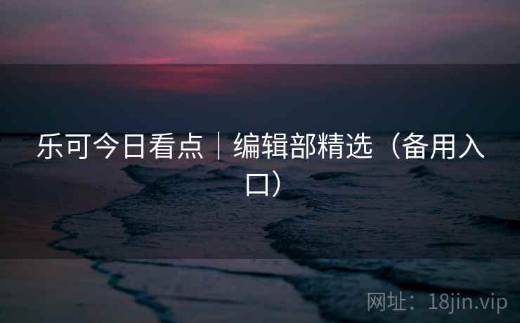 乐可今日看点|编辑部精选(备用入口) 乐可今日看点|编辑部精选(备用入口)