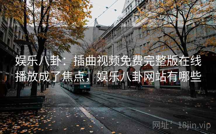 娱乐八卦：插曲视频免费完整版在线播放成了焦点，娱乐八卦网站有哪些