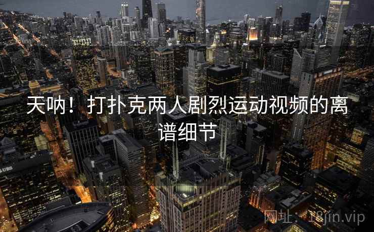 天呐!打扑克两人剧烈运动视频的离谱细节 天呐!打扑克两人剧烈运动视频的离谱细节