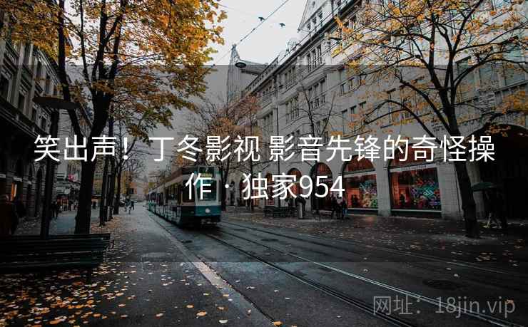 笑出声！丁冬影视 影音先锋的奇怪操作 · 独家954