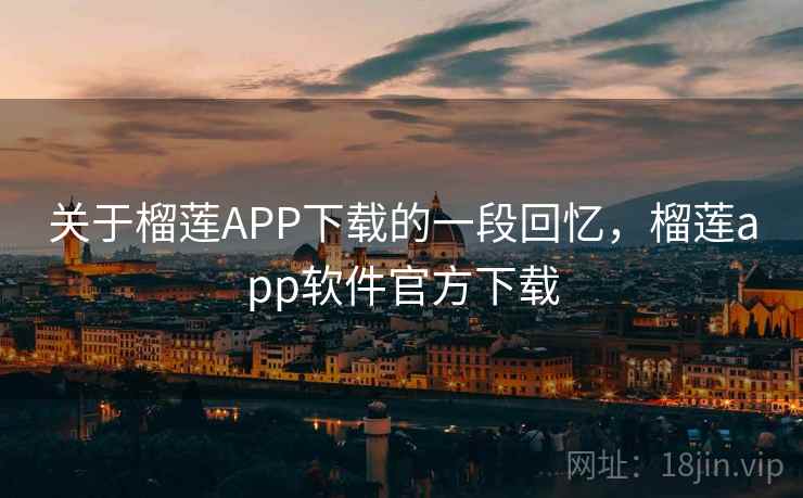 关于榴莲APP下载的一段回忆,榴莲app软件官方下载 关于榴莲APP下载的一段回忆,榴莲app软件官方下载