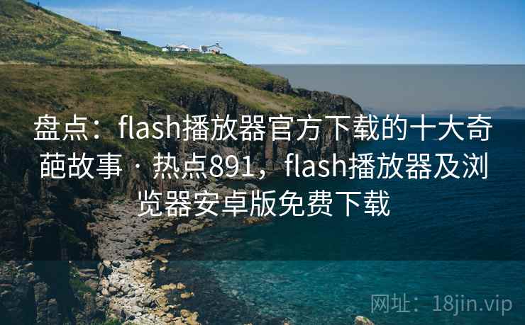 盘点:flash播放器官方下载的十大奇葩故事 · 热点891,flash播放器及浏览器安卓版免费下载 盘点:flash播放器官方下载的十大奇葩故事 · 热点891,flash播放器及浏览器安卓版免费下载