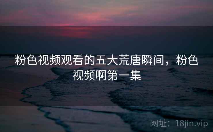 粉色视频观看的五大荒唐瞬间,粉色视频啊第一集 粉色视频观看的五大荒唐瞬间,粉色视频啊第一集