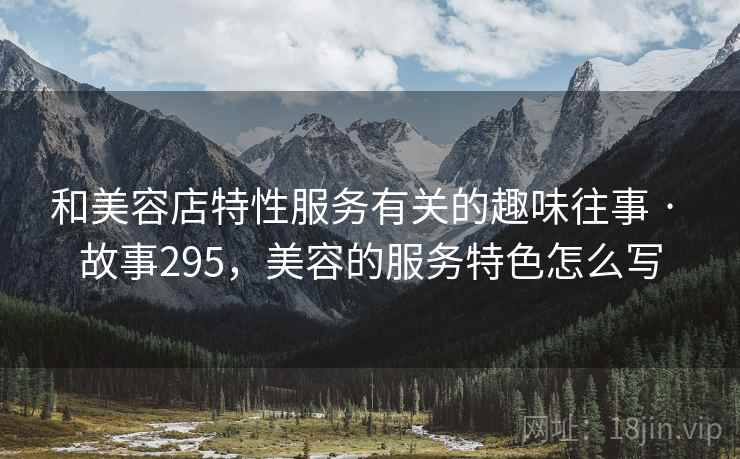 和美容店特性服务有关的趣味往事 · 故事295,美容的服务特色怎么写 和美容店特性服务有关的趣味往事 · 故事295,美容的服务特色怎么写