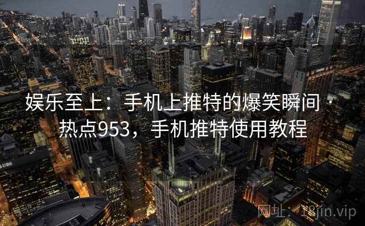 娱乐至上:手机上推特的爆笑瞬间 · 热点953,手机推特使用教程 娱乐至上:手机上推特的爆笑瞬间 · 热点953,手机推特使用教程