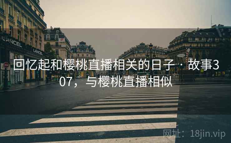 回忆起和樱桃直播相关的日子 · 故事307，与樱桃直播相似