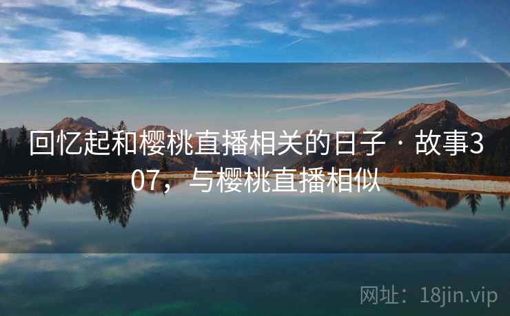 回忆起和樱桃直播相关的日子 · 故事307,与樱桃直播相似 回忆起和樱桃直播相关的日子 · 故事307,与樱桃直播相似