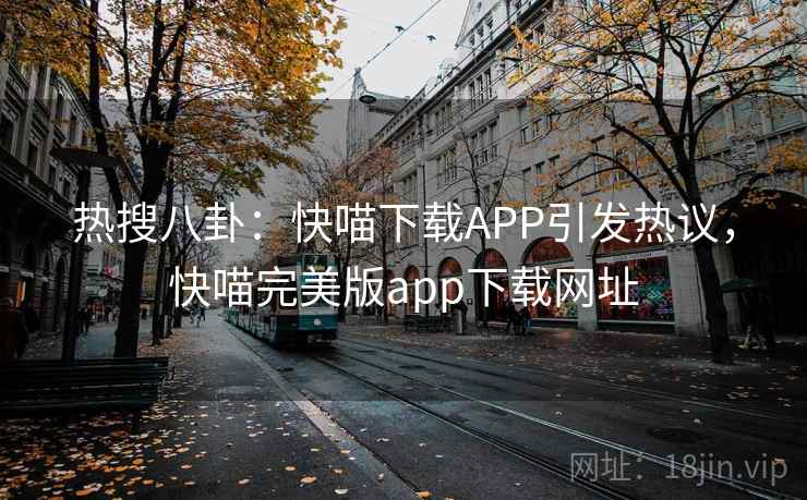 热搜八卦:快喵下载APP引发热议,快喵完美版app下载网址 热搜八卦:快喵下载APP引发热议,快喵完美版app下载网址