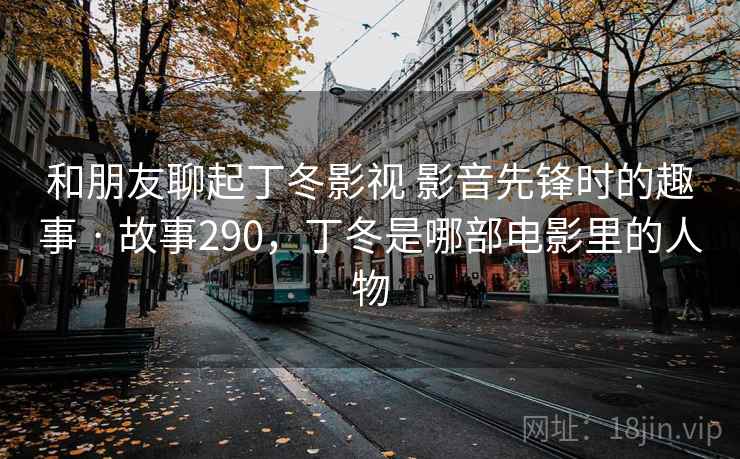 和朋友聊起丁冬影视 影音先锋时的趣事 · 故事290,丁冬是哪部电影里的人物 和朋友聊起丁冬影视 影音先锋时的趣事 · 故事290,丁冬是哪部电影里的人物