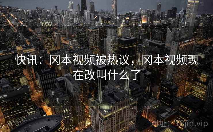 快讯:冈本视频被热议,冈本视频现在改叫什么了