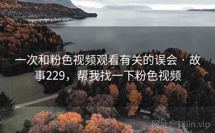 一次和粉色视频观看有关的误会 · 故事229,帮我找一下粉色视频