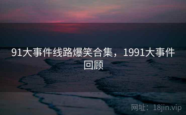 91大事件线路爆笑合集，1991大事件回顾