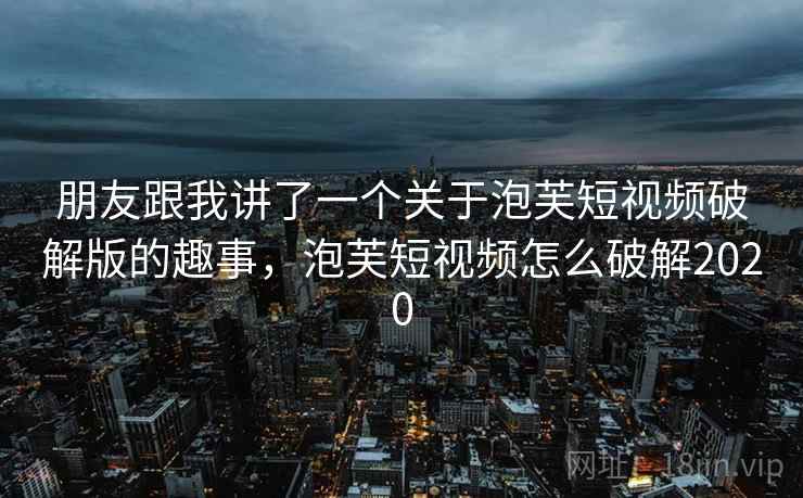 朋友跟我讲了一个关于泡芙短视频破解版的趣事,泡芙短视频怎么破解2020 朋友跟我讲了一个关于泡芙短视频破解版的趣事,泡芙短视频怎么破解2020