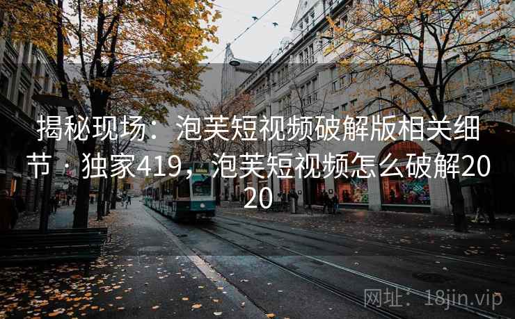 揭秘现场：泡芙短视频破解版相关细节 · 独家419，泡芙短视频怎么破解2020