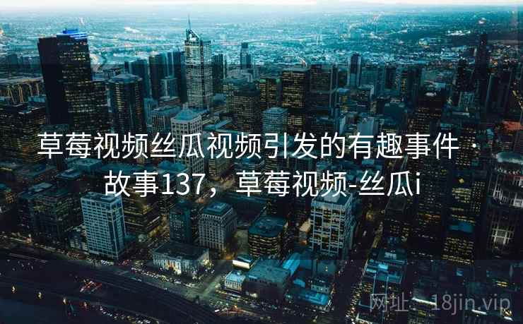 草莓视频丝瓜视频引发的有趣事件 · 故事137,草莓视频-丝瓜i 草莓视频丝瓜视频引发的有趣事件 · 故事137,草莓视频-丝瓜i