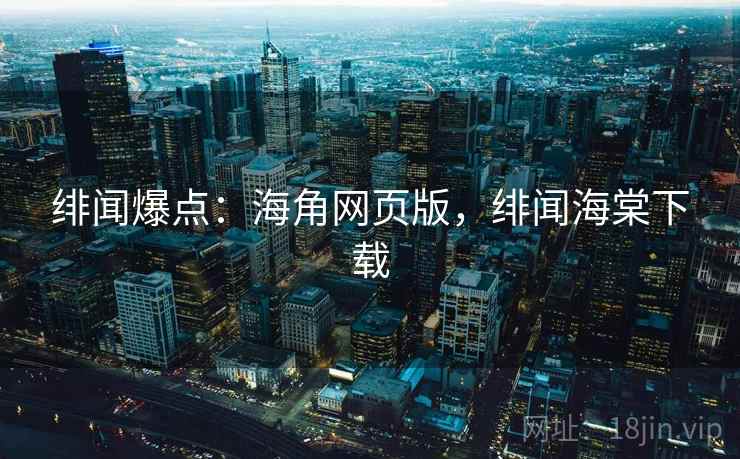 绯闻爆点:海角网页版,绯闻海棠下载 绯闻爆点:海角网页版,绯闻海棠下载