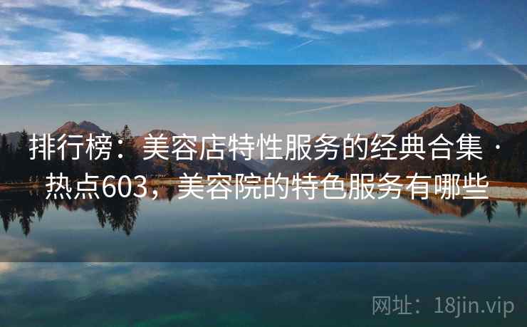 排行榜:美容店特性服务的经典合集 · 热点603,美容院的特色服务有哪些 排行榜:美容店特性服务的经典合集 · 热点603,美容院的特色服务有哪些