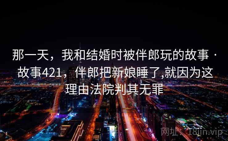 那一天,我和结婚时被伴郎玩的故事 · 故事421,伴郎把新娘睡了,就因为这理由法院判其无罪 那一天,我和结婚时被伴郎玩的故事 · 故事421,伴郎把新娘睡了,就因为这理由法院判其无罪