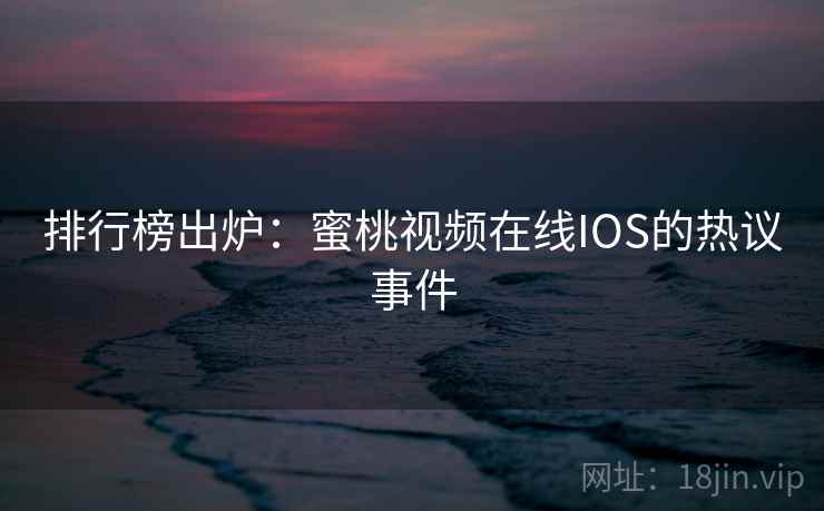排行榜出炉:蜜桃视频在线IOS的热议事件 排行榜出炉:蜜桃视频在线IOS的热议事件